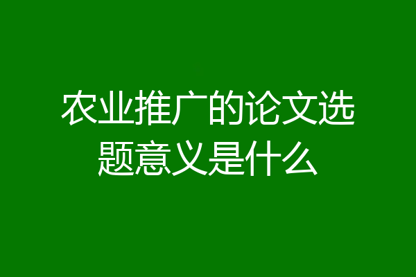 农业推广的论文选题意义是什么