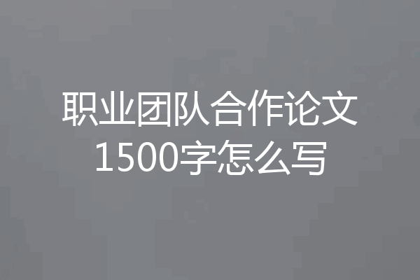 职业团队合作论文1500字怎么写