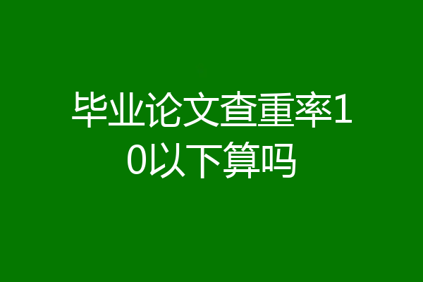 毕业论文查重率10以下算吗