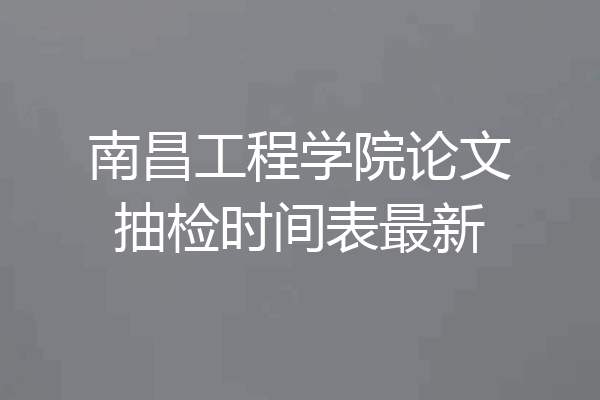 南昌工程学院论文抽检时间表最新
