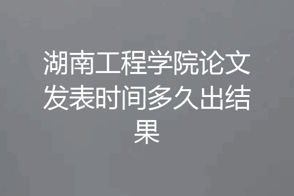 湖南工程学院论文发表时间多久出结果