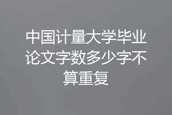 中国计量大学毕业论文字数多少字不算重复