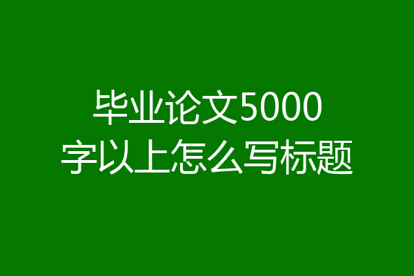 毕业论文5000字以上怎么写标题