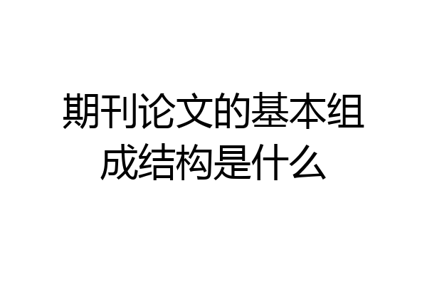 期刊论文的基本组成结构是什么