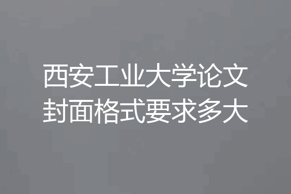 西安工业大学论文封面格式要求多大