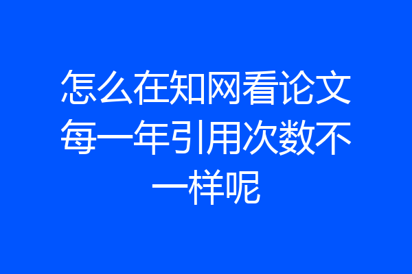 怎么在知网看论文每一年引用次数不一样呢