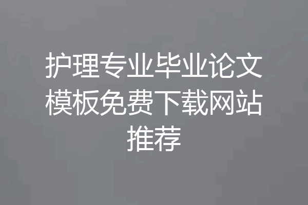 护理专业毕业论文模板免费下载网站推荐
