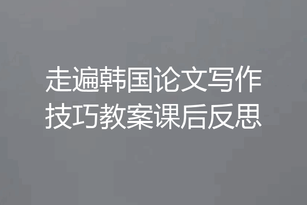 走遍韩国论文写作技巧教案课后反思