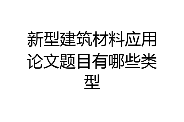 新型建筑材料应用论文题目有哪些类型
