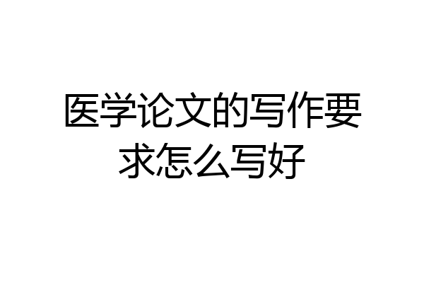 医学论文的写作要求怎么写好
