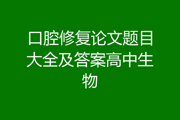 口腔修复论文题目大全及答案高中生物