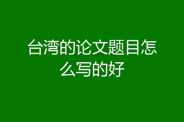 台湾的论文题目怎么写的好
