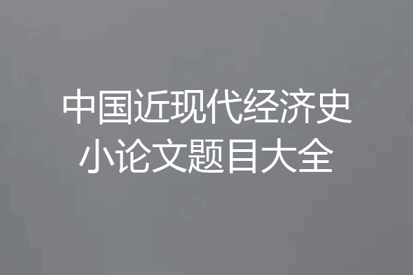中国近现代经济史小论文题目大全