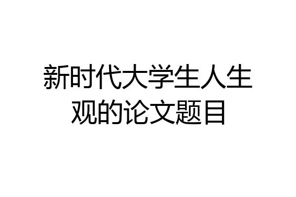 新时代大学生人生观的论文题目