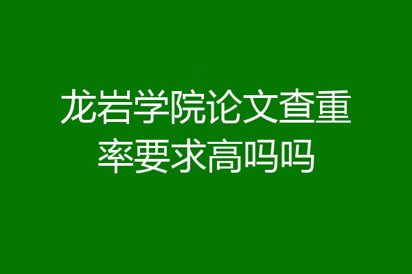 龙岩学院论文查重率要求高吗吗