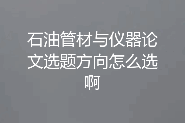 石油管材与仪器论文选题方向怎么选啊