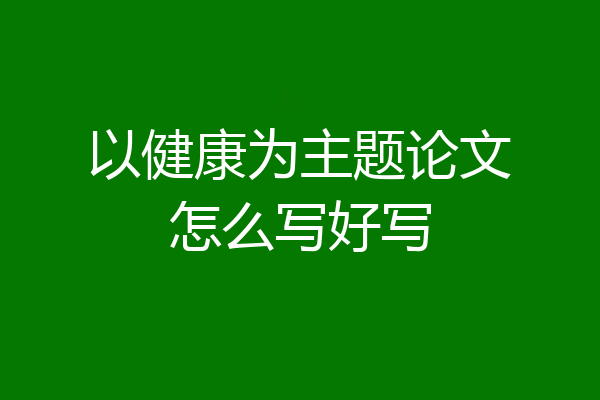 以健康为主题论文怎么写好写
