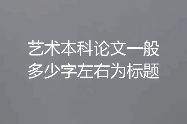 艺术本科论文一般多少字左右为标题