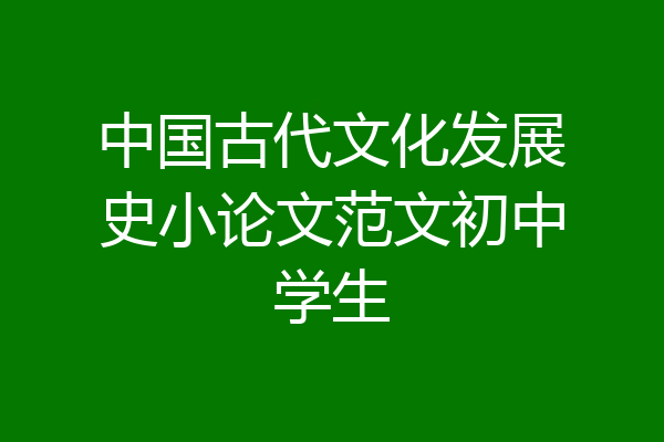 中国古代文化发展史小论文范文初中学生