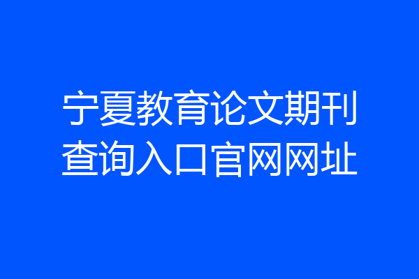 宁夏教育论文期刊查询入口官网网址