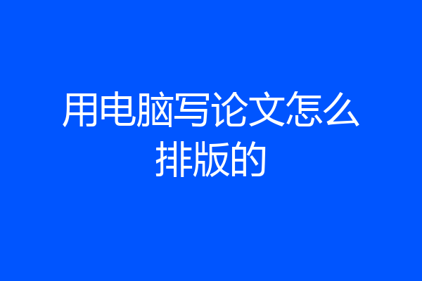 用电脑写论文怎么排版的