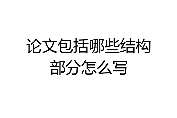 论文包括哪些结构部分怎么写