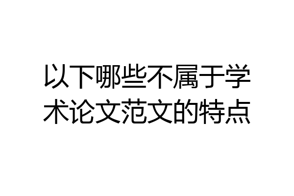 以下哪些不属于学术论文范文的特点