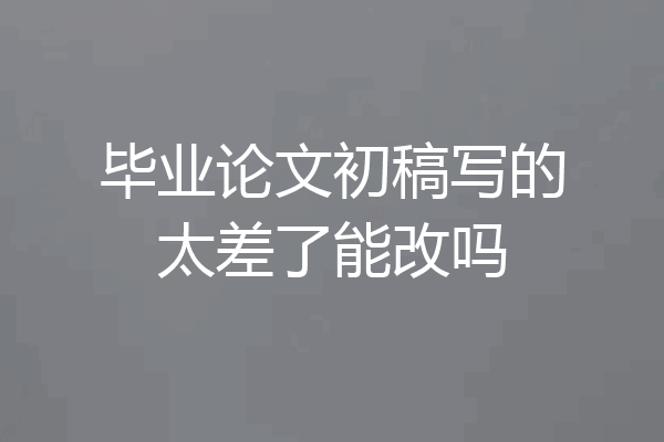 毕业论文初稿写的太差了能改吗