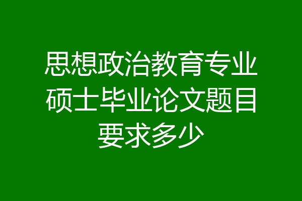 思想政治教育专业硕士毕业论文题目要求多少