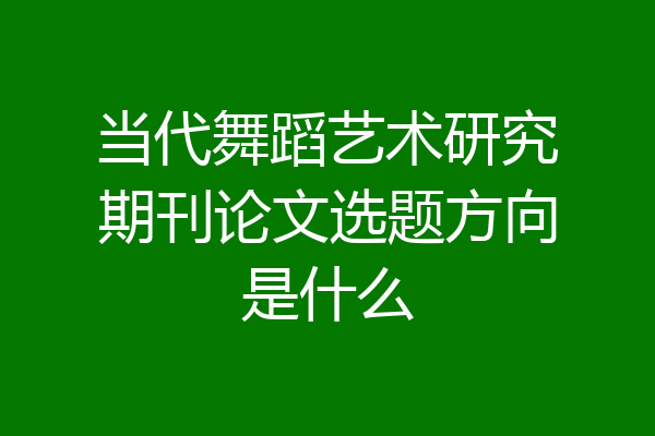 当代舞蹈艺术研究期刊论文选题方向是什么