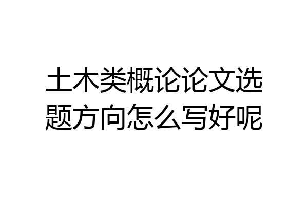土木类概论论文选题方向怎么写好呢