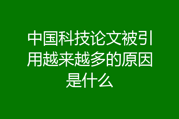 中国科技论文被引用越来越多的原因是什么