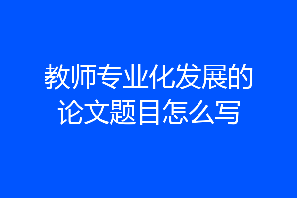 教师专业化发展的论文题目怎么写