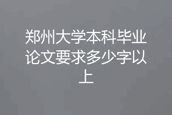 郑州大学本科毕业论文要求多少字以上