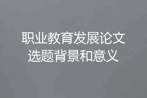 职业教育发展论文选题背景和意义