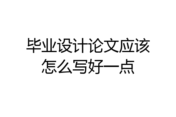 毕业设计论文应该怎么写好一点