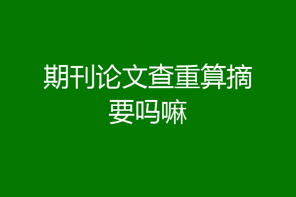 期刊论文查重算摘要吗嘛