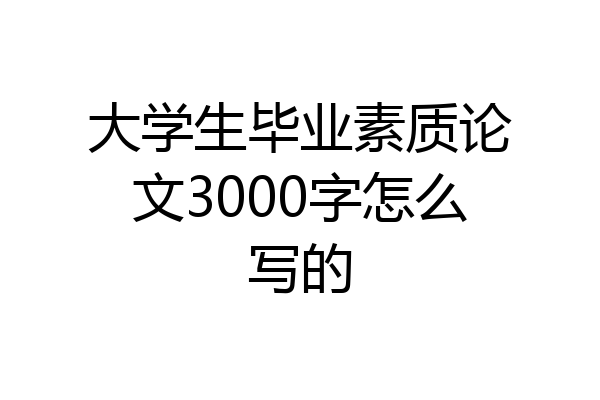 大学生毕业素质论文3000字怎么写的