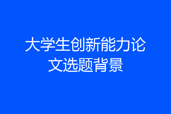 大学生创新能力论文选题背景