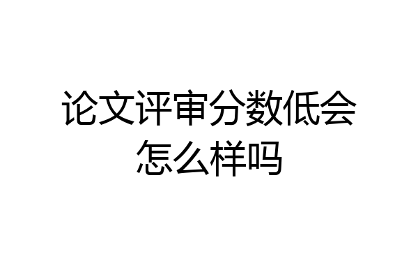 论文评审分数低会怎么样吗
