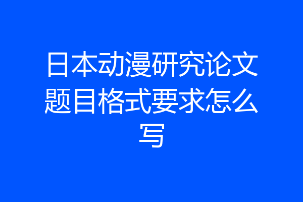 日本动漫研究论文题目格式要求怎么写