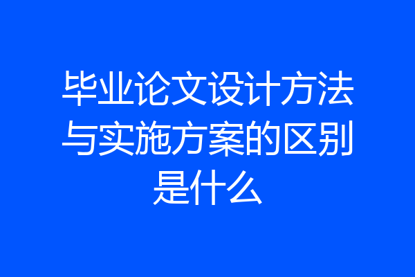 毕业论文设计方法与实施方案的区别是什么