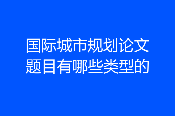 国际城市规划论文题目有哪些类型的