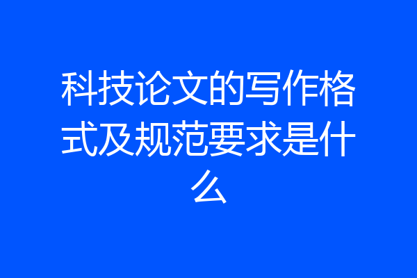 科技论文的写作格式及规范要求是什么