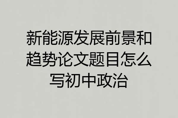 新能源发展前景和趋势论文题目怎么写初中政治