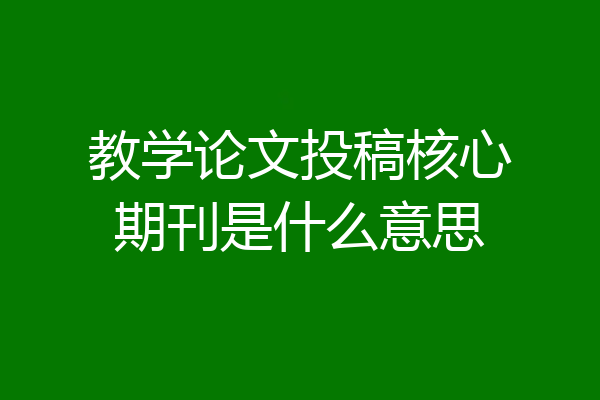 教学论文投稿核心期刊是什么意思