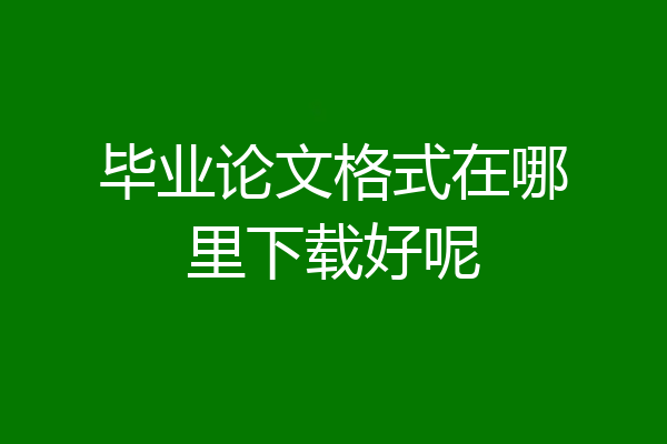 毕业论文格式在哪里下载好呢