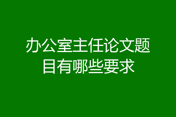 办公室主任论文题目有哪些要求
