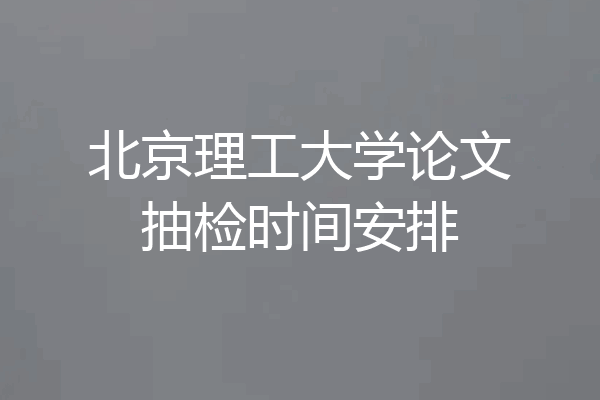 北京理工大学论文抽检时间安排