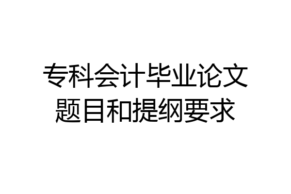 专科会计毕业论文题目和提纲要求